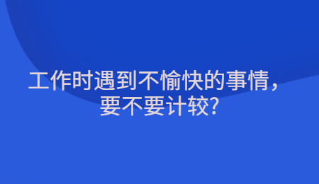 工作时遇到不愉快的事情，要不要计较_.jpg