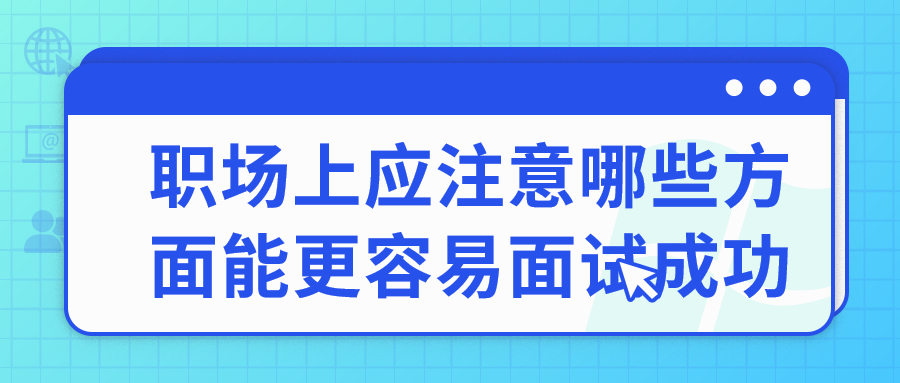 职场上应注意哪些方面能更容易面试成功