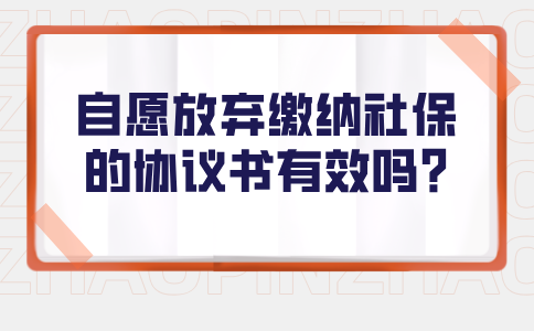 自愿放弃缴纳河北社保的协议书是无效的