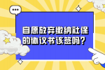 自愿放弃缴纳河北社保的协议书该签吗？