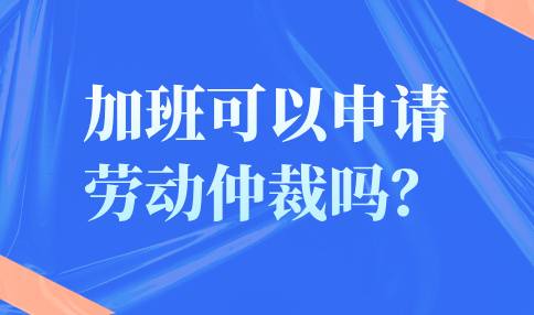 在河北加班可以申请劳动仲裁吗？