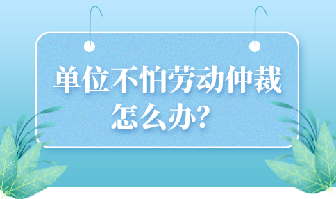 河北的单位不怕劳动仲裁怎么办？