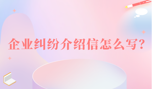 河北的企业纠纷介绍信怎么写？