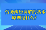 劳务纠纷调解的基本原则是什么？