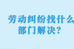 劳动纠纷找什么部门解决？