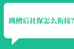 跳槽后社保怎么衔接？