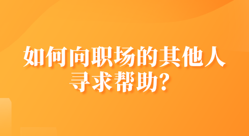 如何向职场的其他人寻求帮助？